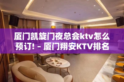 厦门凯旋门夜总会ktv怎么预订! – 厦门翔安KTV排名大全