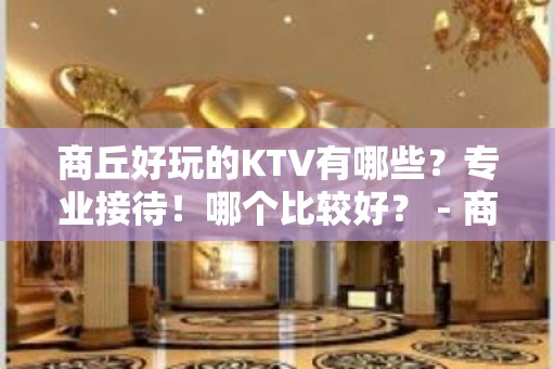 商丘好玩的KTV有哪些？专业接待！哪个比较好？ - 商丘夏邑KTV大全 