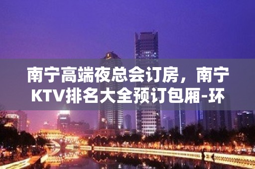 南宁高端夜总会订房，南宁KTV排名大全预订包厢-环境高端