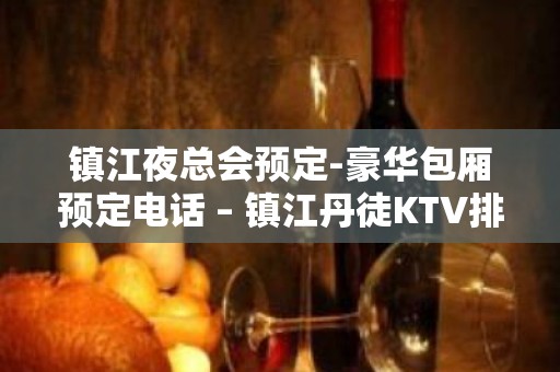 镇江夜总会预定-豪华包厢预定电话 – 镇江丹徒KTV排名大全