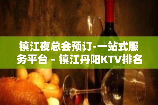 镇江夜总会预订-一站式服务平台 – 镇江丹阳KTV排名大全