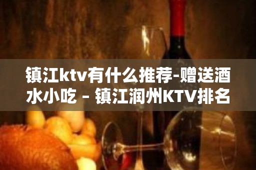 镇江ktv有什么推荐-赠送酒水小吃 – 镇江润州KTV排名大全