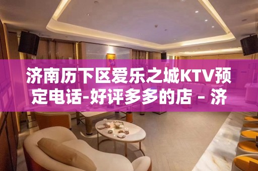 济南历下区爱乐之城KTV预定电话-好评多多的店 – 济南历下KTV排名大全