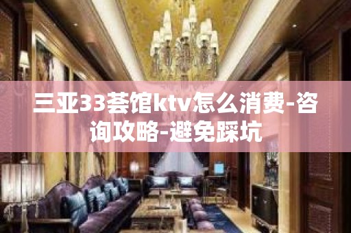 三亚33荟馆ktv怎么消费-咨询攻略-避免踩坑