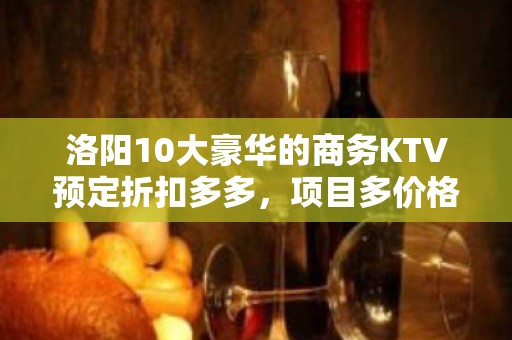 洛阳10大豪华的商务KTV预定折扣多多，项目多价格一览详情表 - 洛阳汝阳KTV大全 