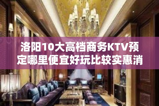 洛阳10大高档商务KTV预定哪里便宜好玩比较实惠消费明细表 - 洛阳孟津KTV大全 