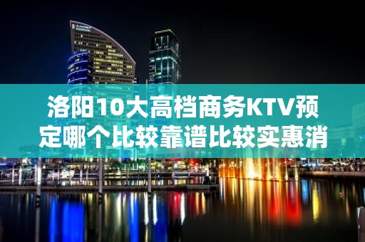 洛阳10大高档商务KTV预定哪个比较靠谱比较实惠消费明细表 - 洛阳瀍河回族区KTV大全 