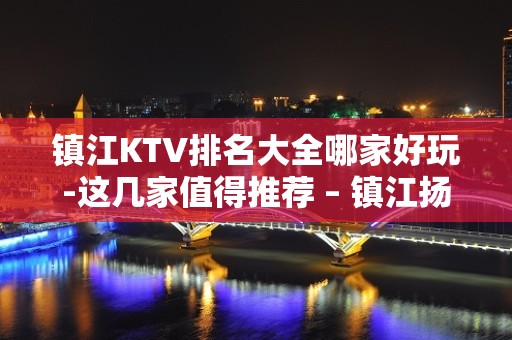 镇江KTV排名大全哪家好玩-这几家值得推荐 – 镇江扬中KTV排名大全