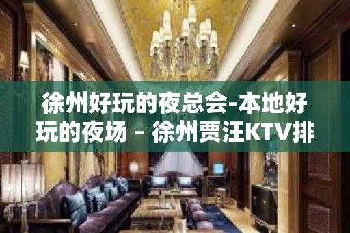 徐州好玩的夜总会-本地好玩的夜场 – 徐州贾汪KTV排名大全