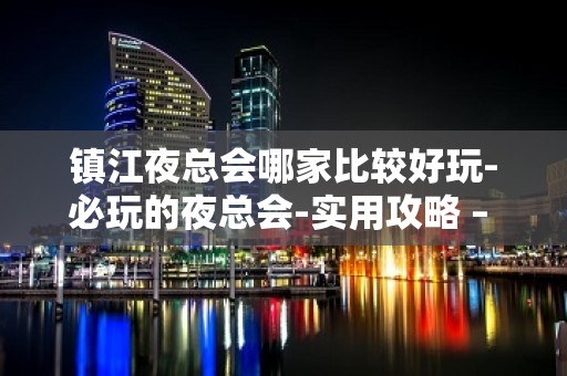 镇江夜总会哪家比较好玩-必玩的夜总会-实用攻略 – 镇江句容KTV排名大全