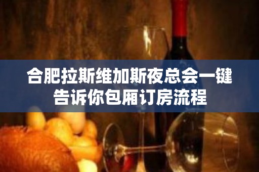 合肥拉斯维加斯夜总会一键告诉你包厢订房流程