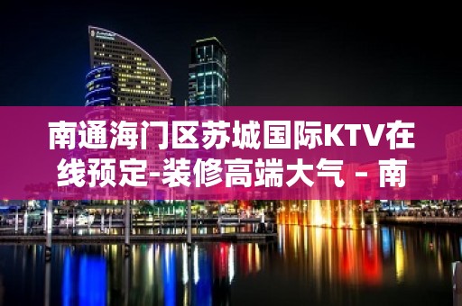 南通海门区苏城国际KTV在线预定-装修高端大气 – 南通海门KTV排名大全