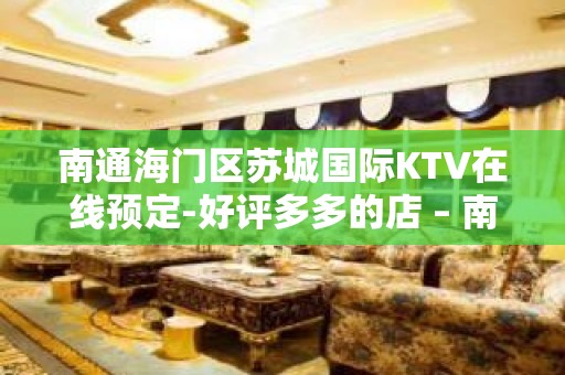 南通海门区苏城国际KTV在线预定-好评多多的店 – 南通海门KTV排名大全