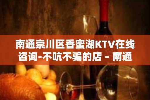 南通崇川区香蜜湖KTV在线咨询-不吭不骗的店 – 南通崇川KTV排名大全