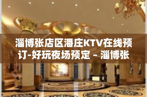 淄博张店区潘庄KTV在线预订-好玩夜场预定 – 淄博张店KTV排名大全