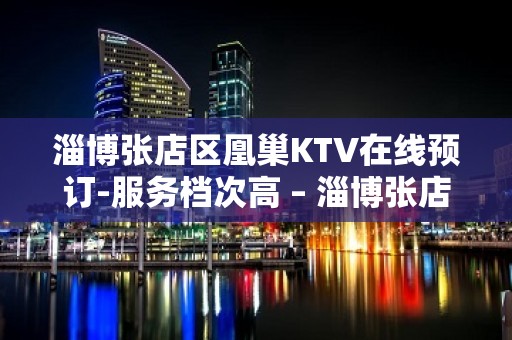 淄博张店区凰巢KTV在线预订-服务档次高 – 淄博张店KTV排名大全