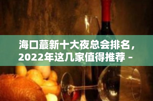 海口蕞新十大夜总会排名，2022年这几家值得推荐 – 海口龙华KTV排名大全