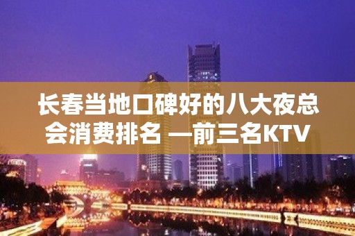 长春当地口碑好的八大夜总会消费排名 —前三名KTV榜单出炉