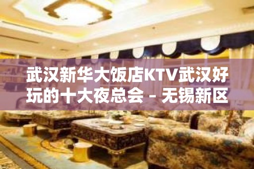 武汉新华大饭店KTV武汉好玩的十大夜总会 – 无锡新区江溪街道KTV排名大全