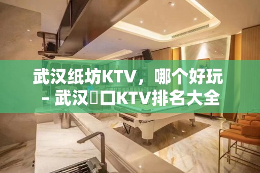 武汉纸坊KTV，哪个好玩 – 武汉硚口KTV排名大全