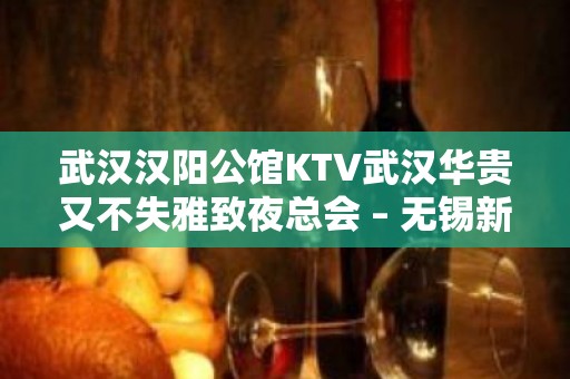 武汉汉阳公馆KTV武汉华贵又不失雅致夜总会 – 无锡新区江溪街道KTV排名大全