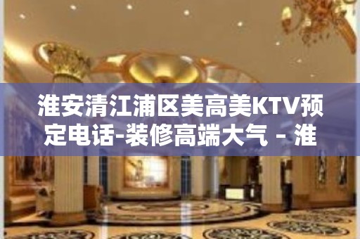 淮安清江浦区美高美KTV预定电话-装修高端大气 – 淮安清浦KTV排名大全