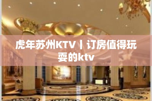 虎年苏州KTV丨订房值得玩耍的ktv