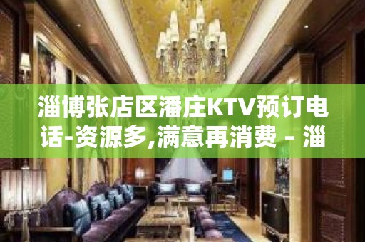 淄博张店区潘庄KTV预订电话-资源多,满意再消费 – 淄博张店KTV排名大全