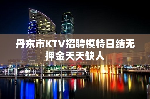 丹东市KTV招聘模特日结无押金天天缺人