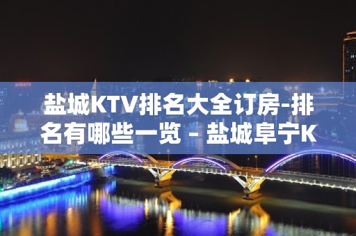 盐城KTV排名大全订房-排名有哪些一览 – 盐城阜宁KTV排名大全