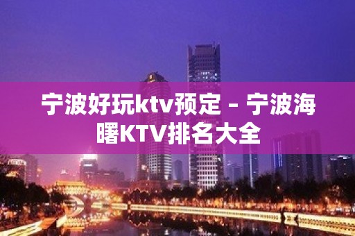 宁波好玩ktv预定 – 宁波海曙KTV排名大全