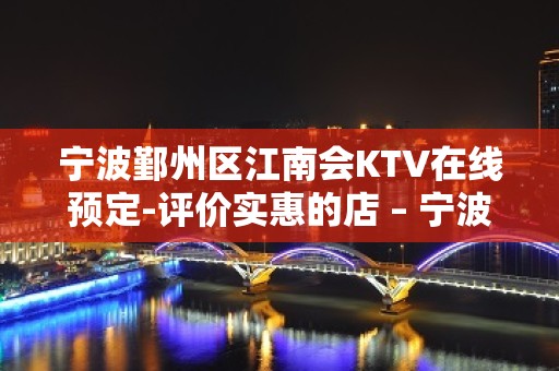 宁波鄞州区江南会KTV在线预定-评价实惠的店 – 宁波鄞州KTV排名大全