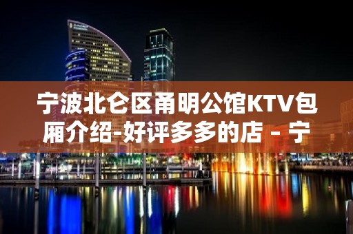 宁波北仑区甬明公馆KTV包厢介绍-好评多多的店 – 宁波北仑KTV排名大全