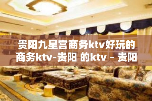 贵阳九星宫商务ktv好玩的商务ktv-贵阳 的ktv – 贵阳花溪KTV排名大全