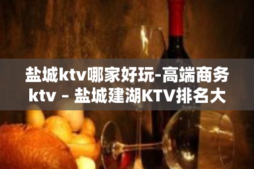 盐城ktv哪家好玩-高端商务ktv – 盐城建湖KTV排名大全