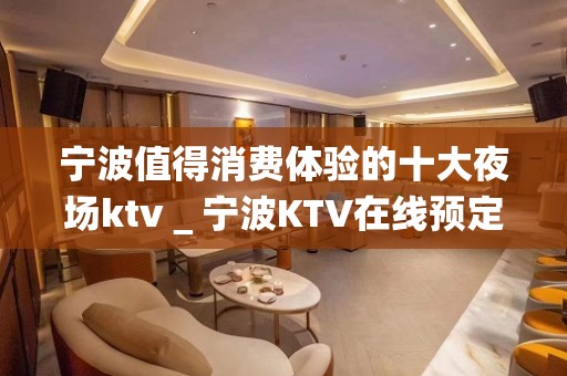 宁波值得消费体验的十大夜场ktv＿宁波KTV在线预定