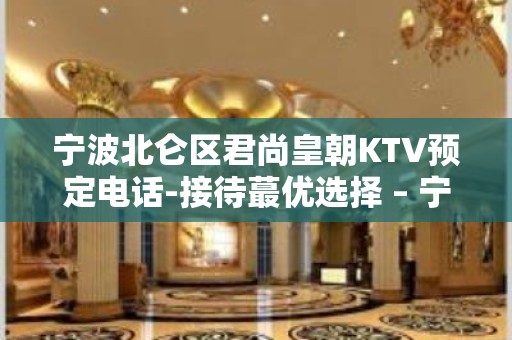 宁波北仑区君尚皇朝KTV预定电话-接待蕞优选择 – 宁波北仑KTV排名大全