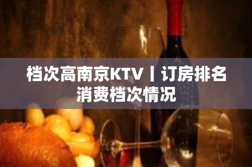 档次高﻿南京KTV丨订房排名消费档次情况