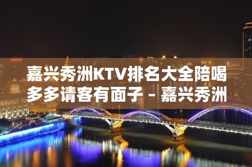 嘉兴秀洲KTV排名大全陪喝多多请客有面子 – 嘉兴秀洲KTV排名大全