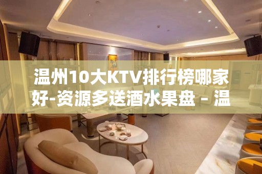 温州10大KTV排行榜哪家好-资源多送酒水果盘 – 温州洞头KTV排名大全