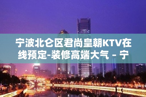 宁波北仑区君尚皇朝KTV在线预定-装修高端大气 – 宁波北仑KTV排名大全