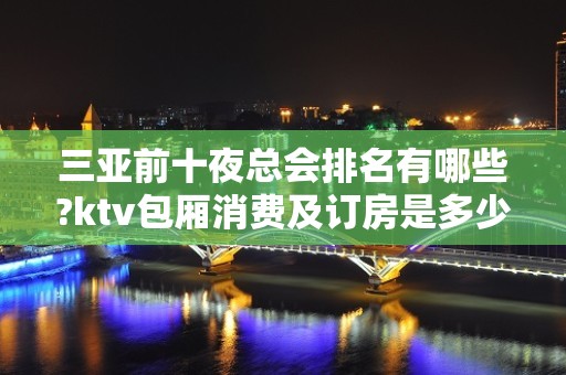 三亚前十夜总会排名有哪些?ktv包厢消费及订房是多少?