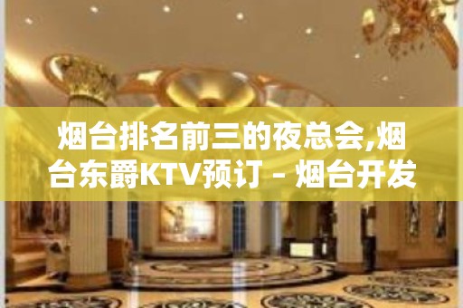 烟台排名前三的夜总会,烟台东爵KTV预订 – 烟台开发区KTV排名大全