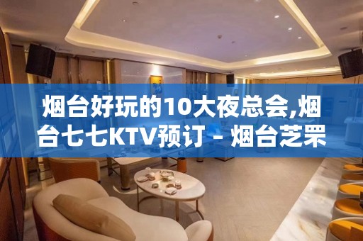 烟台好玩的10大夜总会,烟台七七KTV预订 – 烟台芝罘KTV排名大全