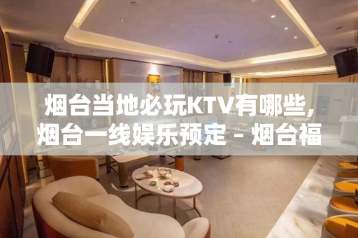 烟台当地必玩KTV有哪些,烟台一线娱乐预定 – 烟台福山KTV排名大全