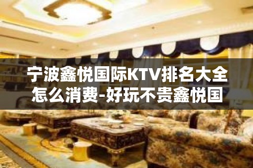 宁波鑫悦国际KTV排名大全怎么消费-好玩不贵鑫悦国际KTV。