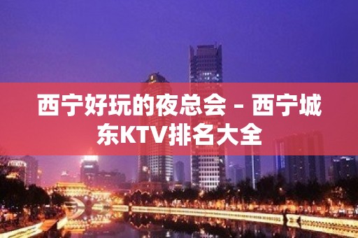 西宁好玩的夜总会 – 西宁城东KTV排名大全