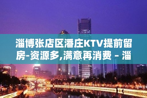 淄博张店区潘庄KTV提前留房-资源多,满意再消费 – 淄博张店KTV排名大全