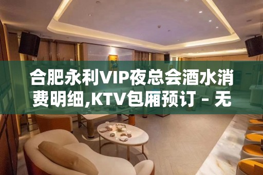 合肥永利VIP夜总会酒水消费明细,KTV包厢预订 – 无锡新区江溪街道KTV排名大全