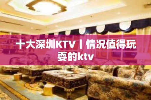 十大深圳KTV丨情况值得玩耍的ktv